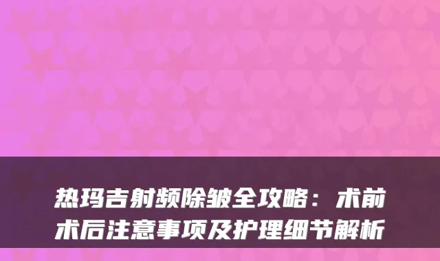 热玛吉射频除皱全攻略：术前术后注意事项及护理细节解析