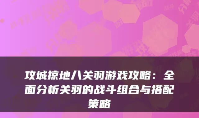 攻城掠地八关羽游戏攻略:全面分析关羽的战斗组合与搭配策略