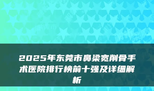 2025年东莞市鼻梁宽削骨手术医院排行榜前十强及详细解析
