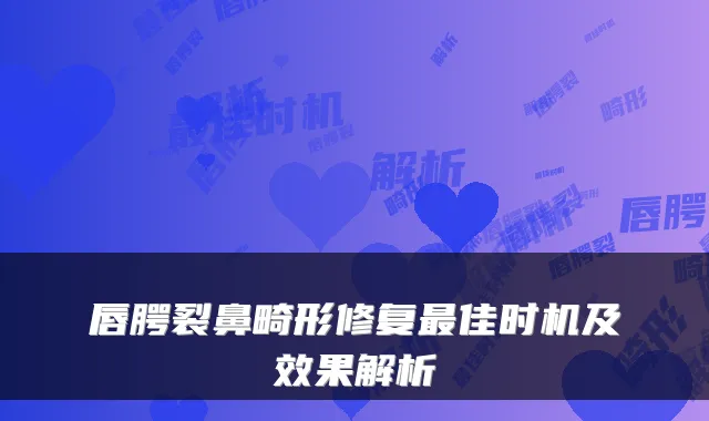 唇腭裂鼻畸形修复佳时机及效果解析