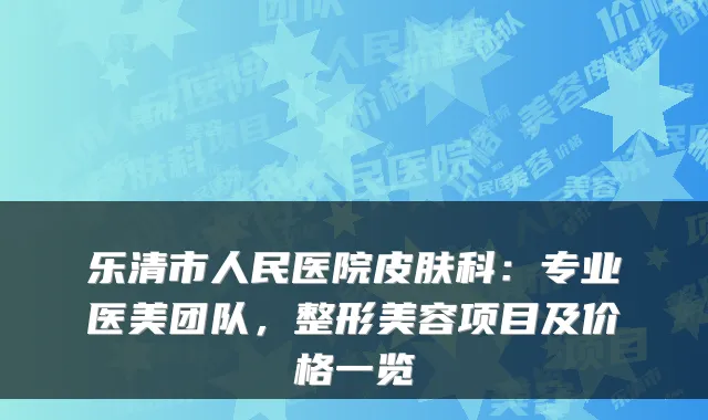 乐清市人民医院皮肤科：专业医美团队，整形美容项目及价格一览