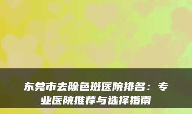 东莞市去除色斑医院排名：专业医院推荐与选择指南