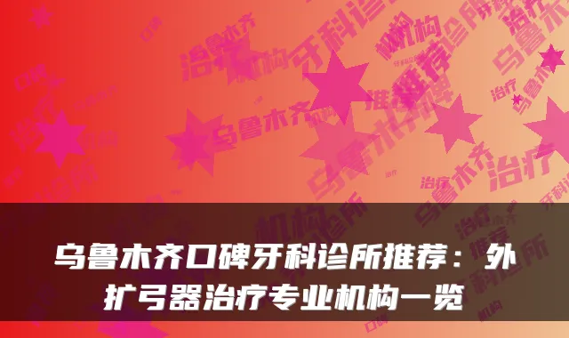 乌鲁木齐口碑牙科诊所推荐:外扩弓器专业机构一览