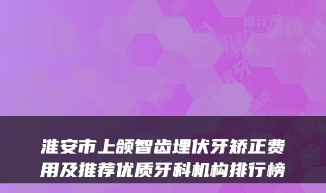 淮安市上颌智齿埋伏牙矫正费用及推荐优质牙科机构排行榜