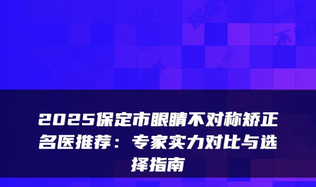 2025保定市眼睛不对称矫正名医推荐:专家实力对比与选择指南