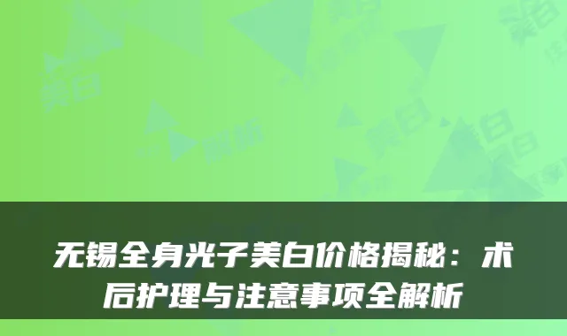 无锡全身光子美白价格揭秘:术后护理与注意事项全解析