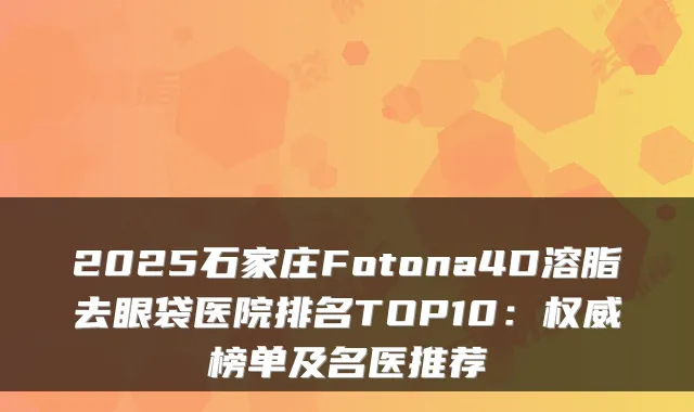 2025石家庄Fotona4D溶脂去眼袋医院排名TOP10：权威榜单及名医推荐