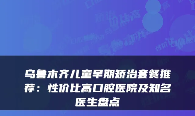 乌鲁木齐儿童早期矫治套餐推荐:性价比高口腔医院及知名医生盘点