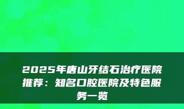 2025年唐山牙结石医院推荐：知名口腔医院及特色服务一览