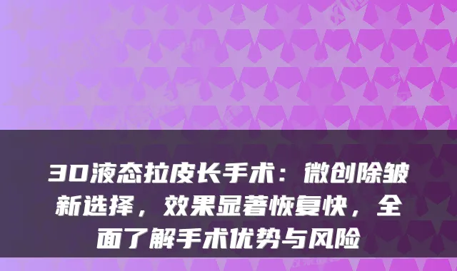 3D液态拉皮长手术：微创除皱新选择，效果显著恢复快，全面了解手术优势与风险