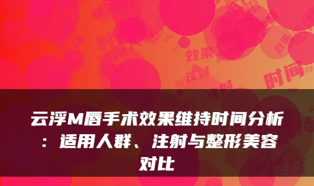 云浮M唇手术效果维持时间分析：适用人群、注射与整形美容对比