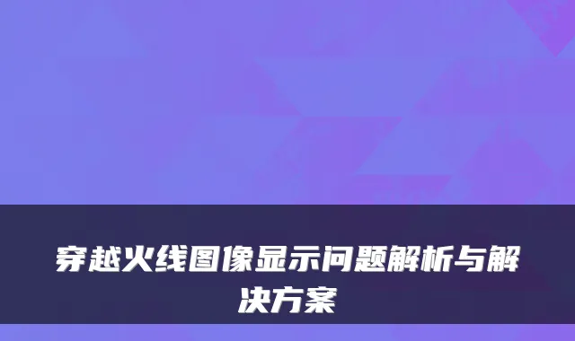 穿越火线图像显示问题解析与解决方案