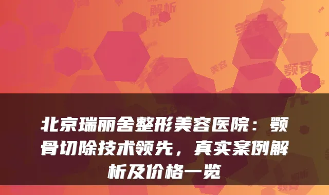 北京瑞丽舍整形美容医院：颚骨切除技术领先，真实案例解析及价格一览