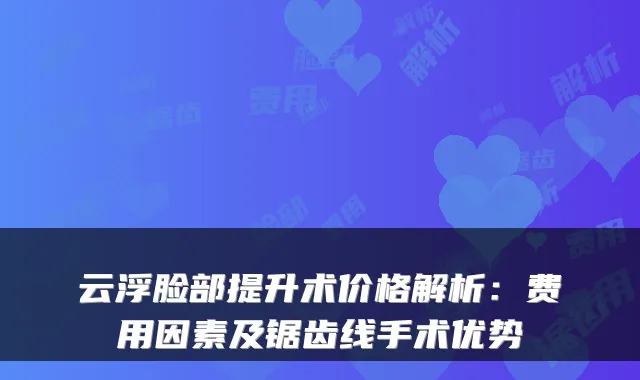 云浮脸部提升术价格解析：费用因素及锯齿线手术优势