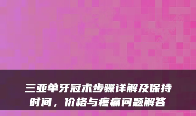 三亚单牙冠术步骤详解及保持时间，价格与疼痛问题解答