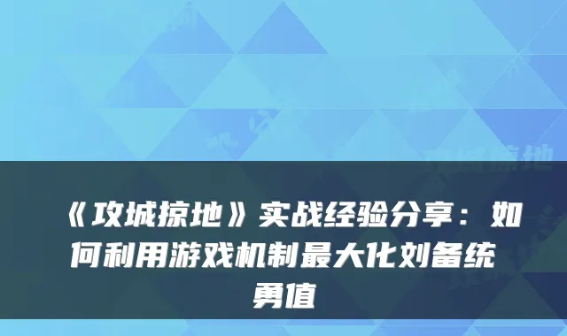 《攻城掠地》实战经验分享：如何利用游戏机制大化刘备统勇值