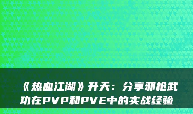 《热血江湖》升天：分享邪枪武功在PVP和PVE中的实战经验