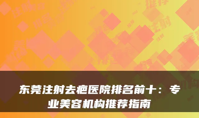 东莞注射去疤医院排名前十：专业美容机构推荐指南