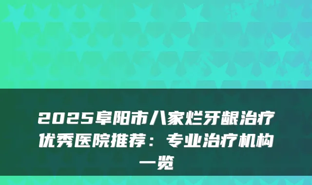 2025阜阳市八家烂牙龈治疗优秀医院推荐：专业治疗机构一览