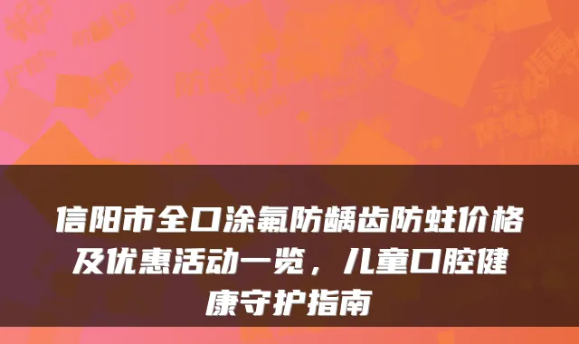 信阳市全口涂氟防龋齿防蛀价格及优惠活动一览，儿童口腔健康守护指南