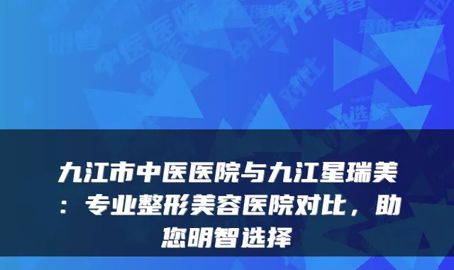 九江市中医医院与九江星瑞美：专业整形美容医院对比，助您明智选择