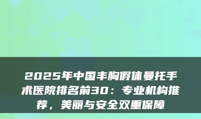2025年中国丰胸假体曼托手术医院排名前30：专业机构推荐，美丽与安全双重保障