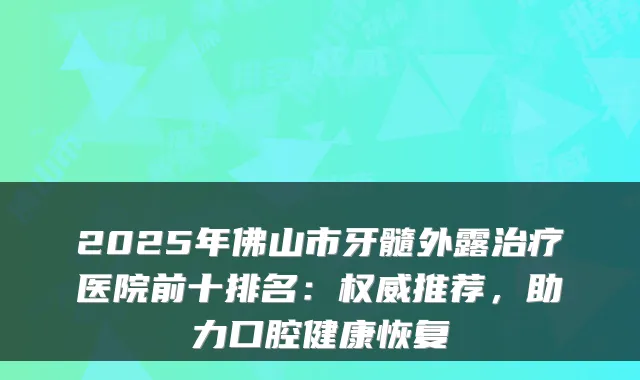2025年佛山市牙髓外露医院前十排名:推荐,助力口腔健康恢复
