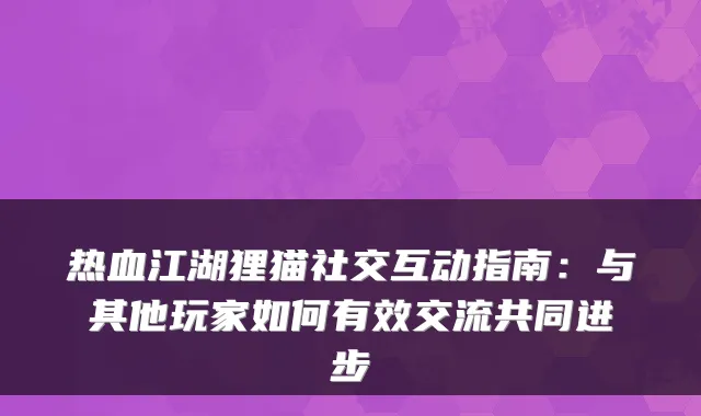热血江湖狸猫社交互动指南：与其他玩家如何有效交流共同进步