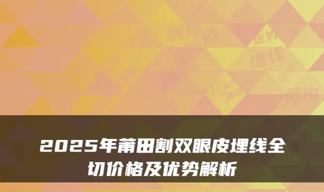 2025年莆田割双眼皮埋线全切价格及优势解析