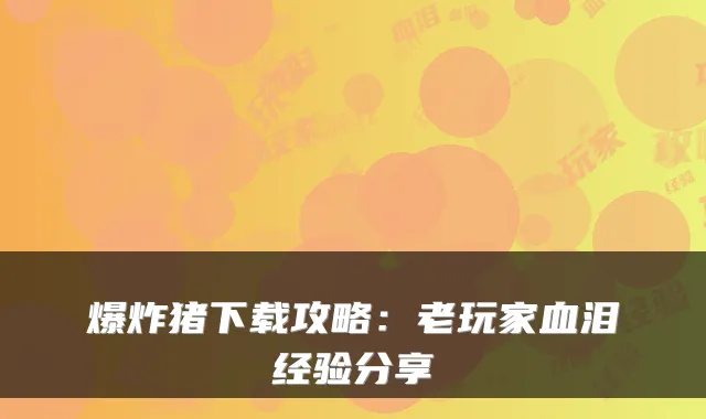爆炸猪下载攻略：老玩家血泪经验分享