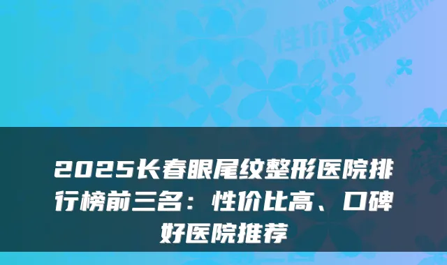 2025长春眼尾纹整形医院排行榜前三名：性价比高、口碑好医院推荐