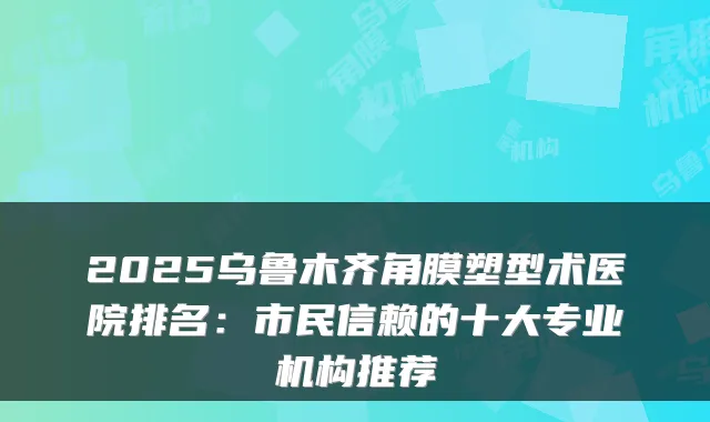 2025乌鲁木齐角膜塑型术医院排名：市民信赖的十大专业机构推荐