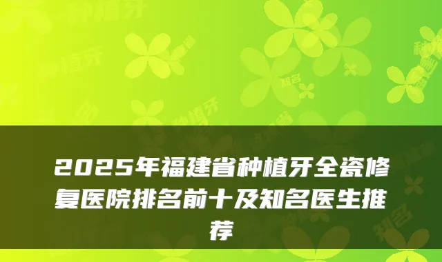 2025年福建省种植牙全瓷修复医院排名前十及知名医生推荐