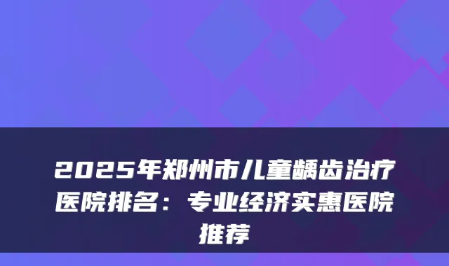 2025年郑州市儿童龋齿医院排名：专业经济实惠医院推荐