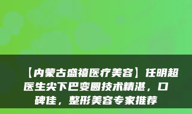 【内蒙古盛禧医疗美容】任明超医生尖下巴变圆技术精湛，口碑佳，整形美容专家推荐