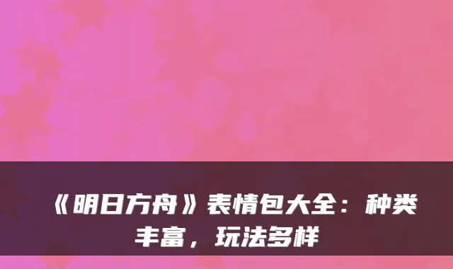 《明日方舟》表情包大全：种类丰富，玩法多样