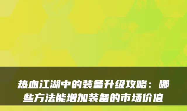 热血江湖中的装备升级攻略：哪些方法能增加装备的市场价值