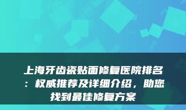 上海牙齿瓷贴面修复医院排名：权威推荐及详细介绍，助您找到最佳修复方案