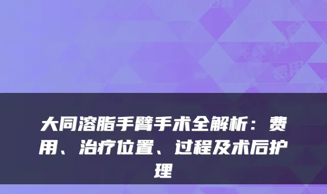 大同溶脂手臂手术全解析:费用、位置、过程及术后护理