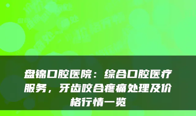 盘锦口腔医院：综合口腔医疗服务，牙齿咬合疼痛处理及价格行情一览