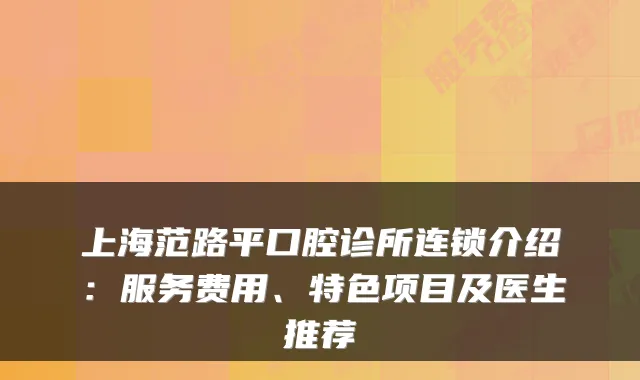 上海范路平口腔诊所连锁介绍：服务费用、特色项目及医生推荐