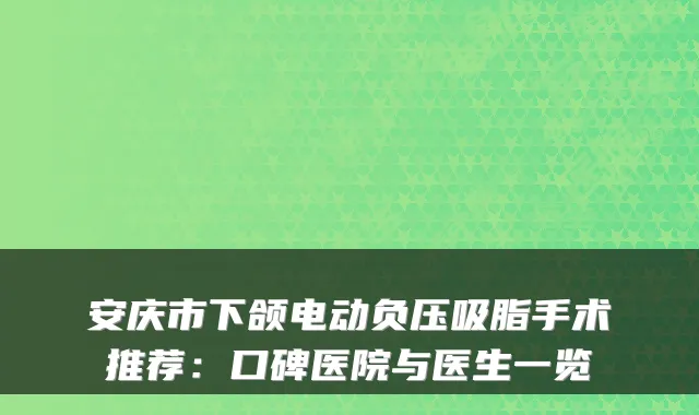 安庆市下颌电动负压吸脂手术推荐：口碑医院与医生一览