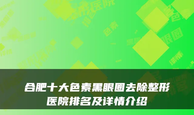 合肥十大色素黑眼圈去除整形医院排名及详情介绍