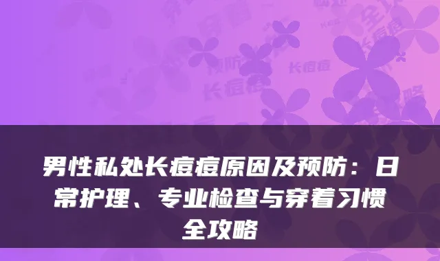 男性私处长痘痘原因及预防：日常护理、专业检查与穿着习惯全攻略