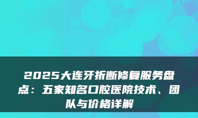 2025大连牙折断修复服务盘点：五家知名口腔医院技术、团队与价格详解