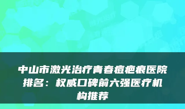 中山市激光治疗青春痘疤痕医院排名：权威口碑前六强医疗机构推荐