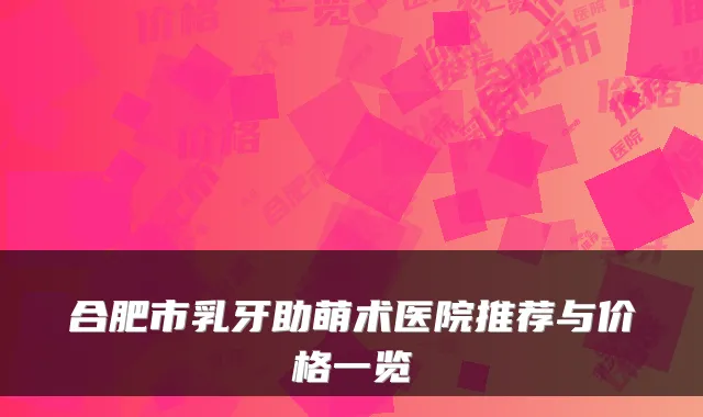 合肥市乳牙助萌术医院推荐与价格一览