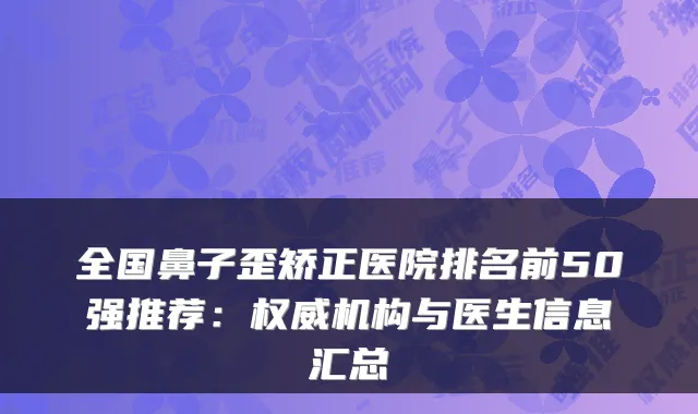 全国鼻子歪矫正医院排名前50强推荐：机构与医生信息汇总