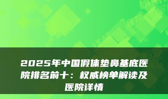 2025年中国假体垫鼻基底医院排名前十：榜单解读及医院详情