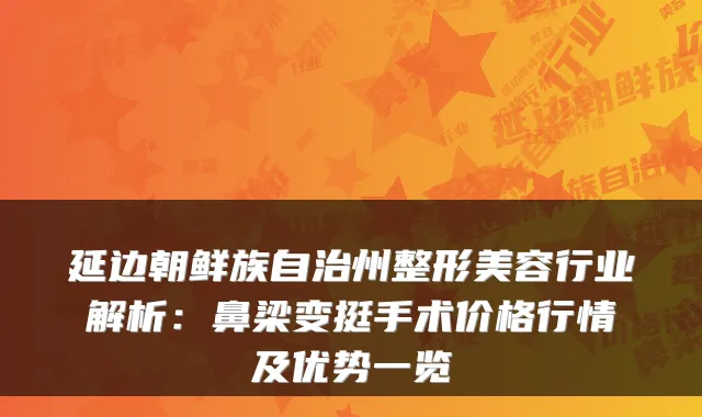 延边朝鲜族自治州整形美容行业解析:鼻梁变挺手术价格行情及优势一览
